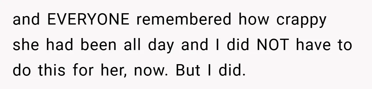 and EVERYONE remembered how crappy she had been all day and I did NOT have to do this for her, now. But I did.