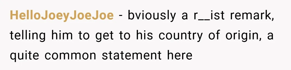 HelloJoeyJoeJoe − bviously a r__ist remark, telling him to get to his country of origin, a quite common statement here