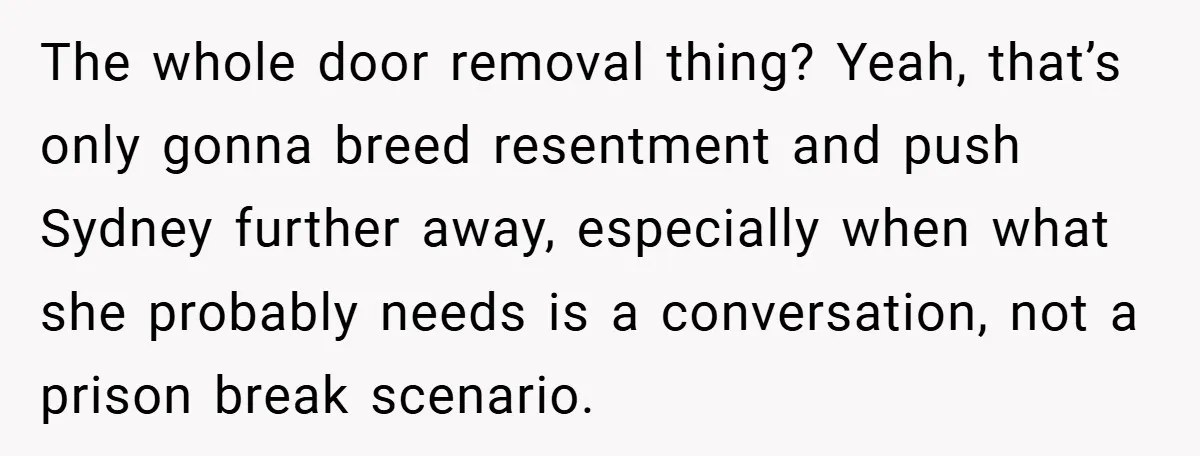 The whole door removal thing? Yeah, that’s only gonna breed resentment and push Sydney further away, especially when what she probably needs is a conversation, not a prison break scenario.