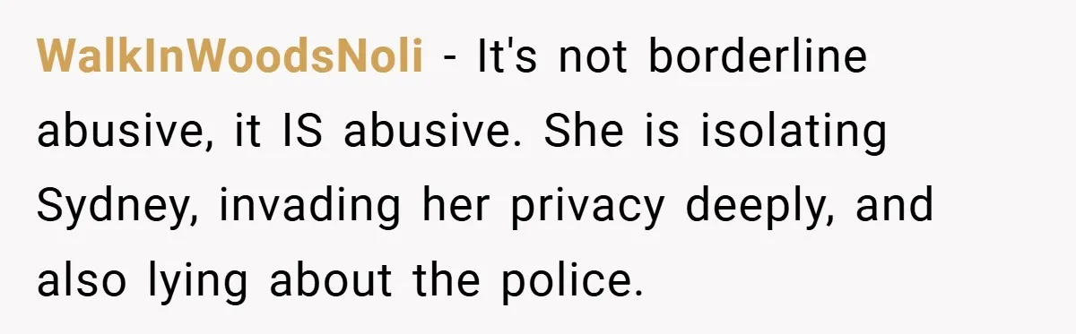 WalkInWoodsNoli − It's not borderline abusive, it IS abusive. She is isolating Sydney, invading her privacy deeply, and also lying about the police.