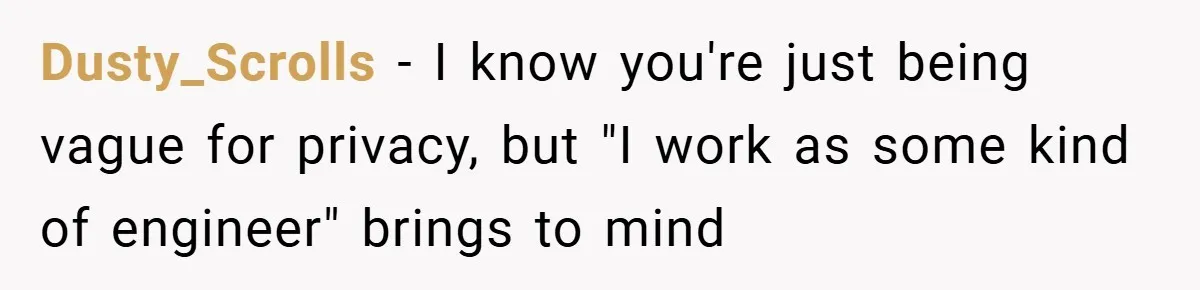 Dusty_Scrolls − I know you're just being vague for privacy, but "I work as some kind of engineer" brings to mind