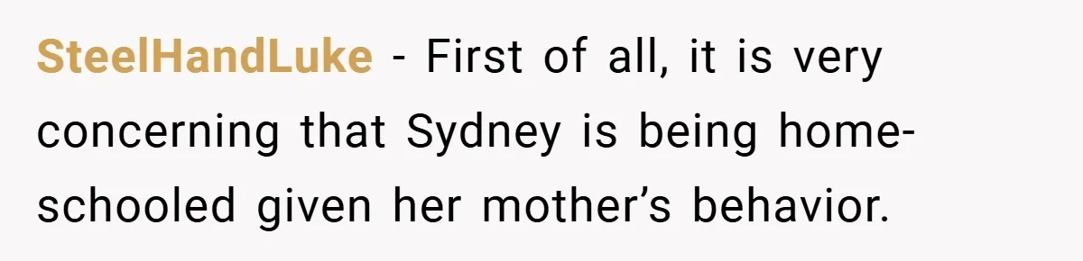 SteelHandLuke − First of all, it is very concerning that Sydney is being home-schooled given her mother’s behavior.
