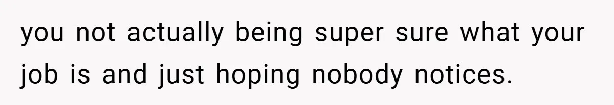 you not actually being super sure what your job is and just hoping nobody notices.