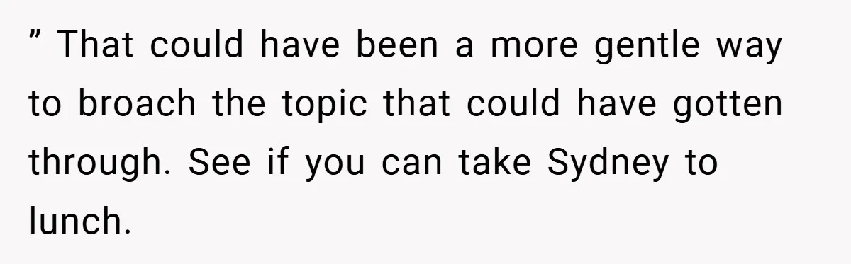 ” That could have been a more gentle way to broach the topic that could have gotten through. See if you can take Sydney to lunch.