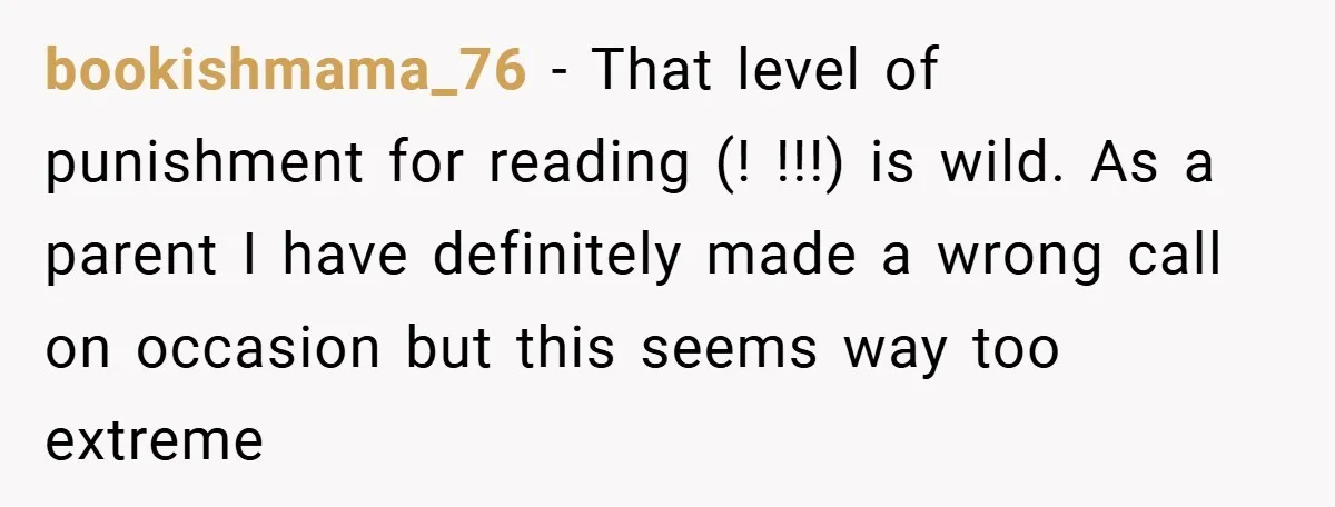 bookishmama_76 − That level of punishment for reading (! !!!) is wild. As a parent I have definitely made a wrong call on occasion but this seems way too extreme