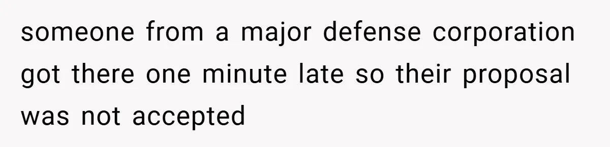 someone from a major defense corporation got there one minute late so their proposal was not accepted
