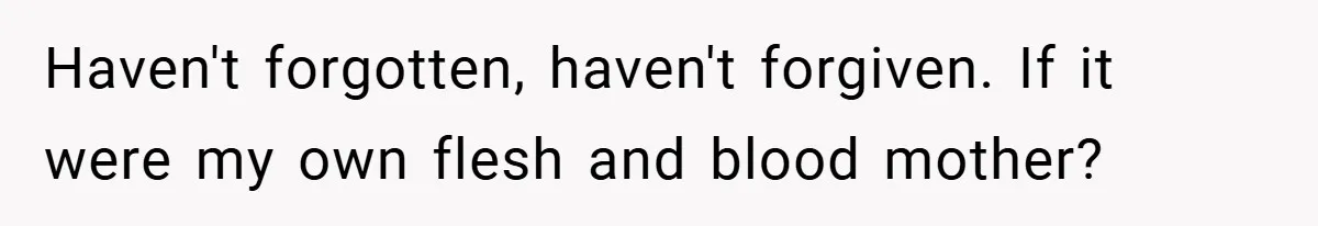 Haven't forgotten, haven't forgiven. If it were my own flesh and blood mother?