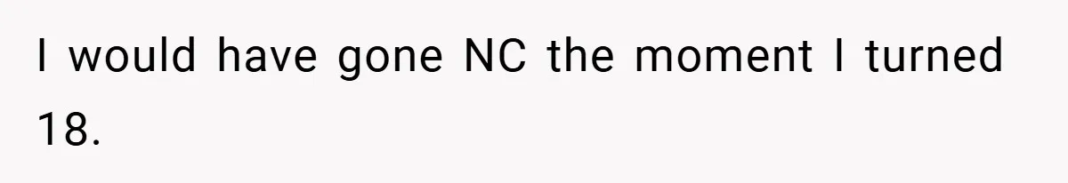 I would have gone NC the moment I turned 18.