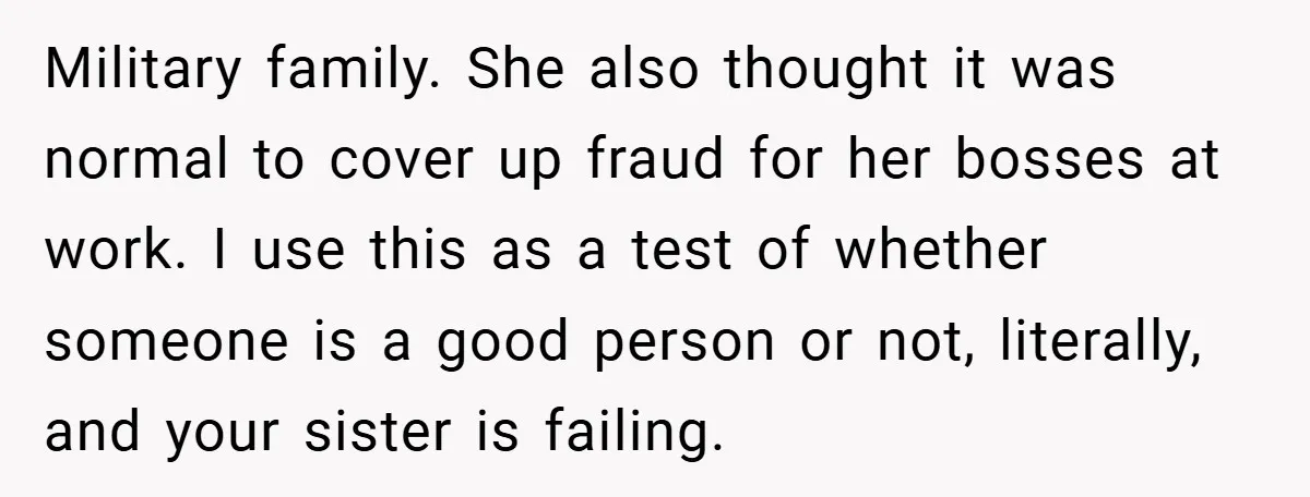 Military family. She also thought it was normal to cover up fraud for her bosses at work. I use this as a test of whether someone is a good person...
