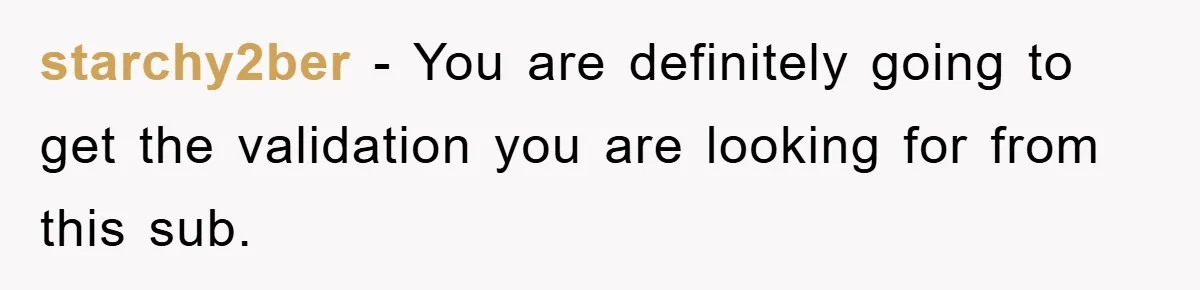 starchy2ber − You are definitely going to get the validation you are looking for from this sub.