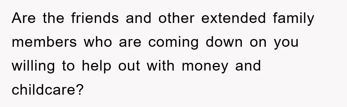 Are the friends and other extended family members who are coming down on you willing to help out with money and childcare?