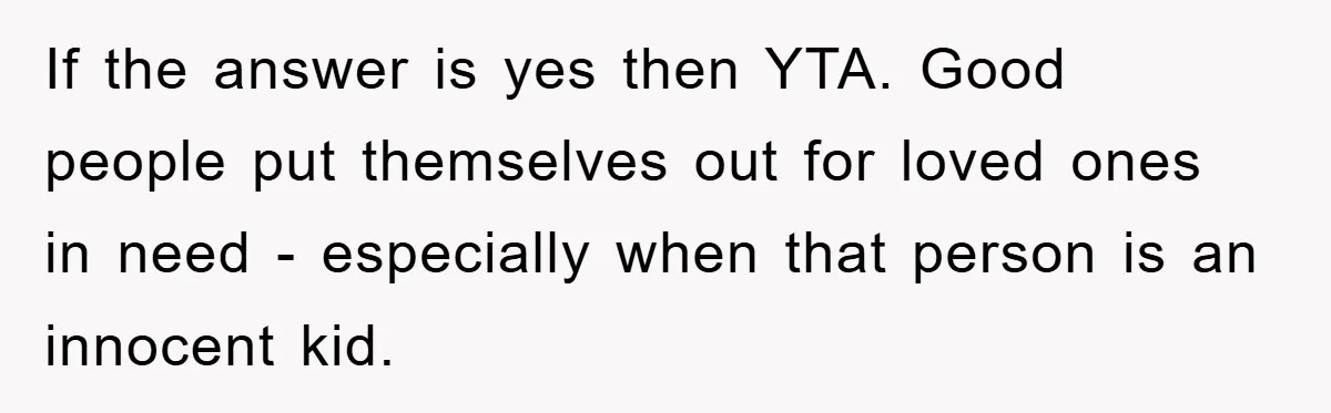 If the answer is yes then YTA. Good people put themselves out for loved ones in need - especially when that person is an innocent kid.