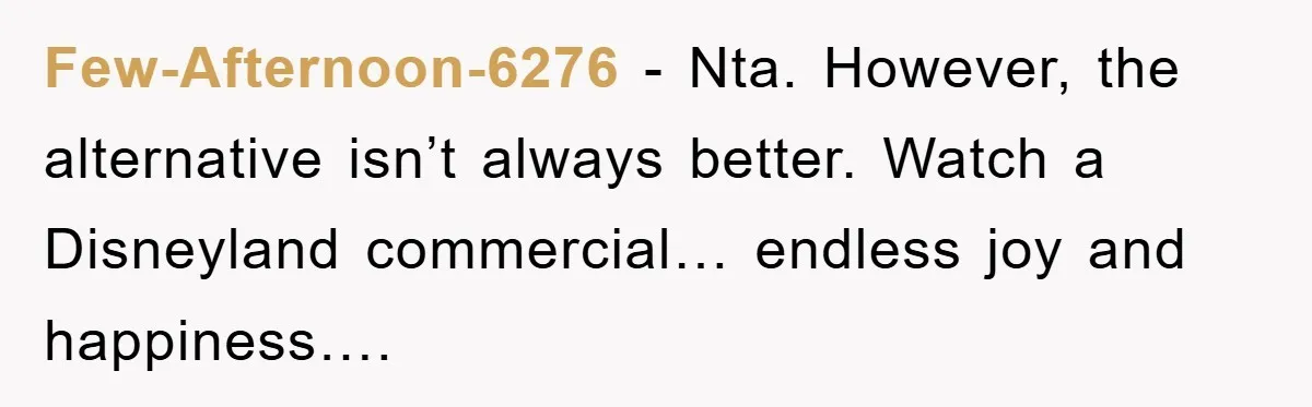 Few-Afternoon-6276 − Nta. However, the alternative isn’t always better. Watch a Disneyland commercial… endless joy and happiness….