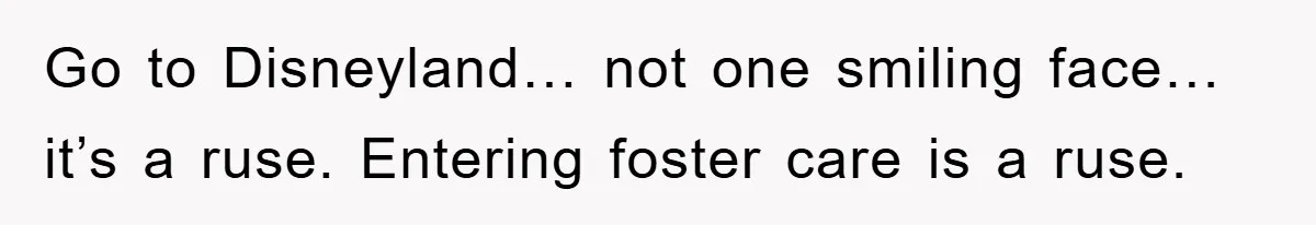 Go to Disneyland… not one smiling face… it’s a ruse. Entering foster care is a ruse.