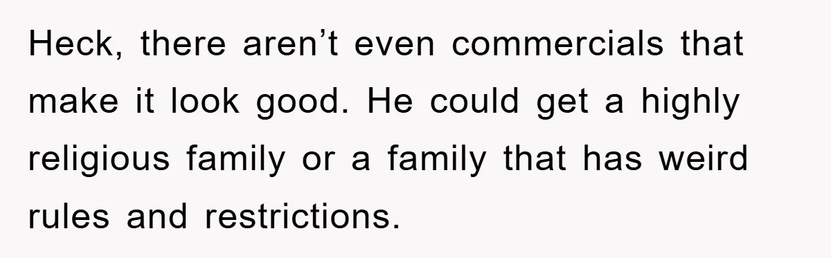 Heck, there aren’t even commercials that make it look good. He could get a highly religious family or a family that has weird rules and restrictions.