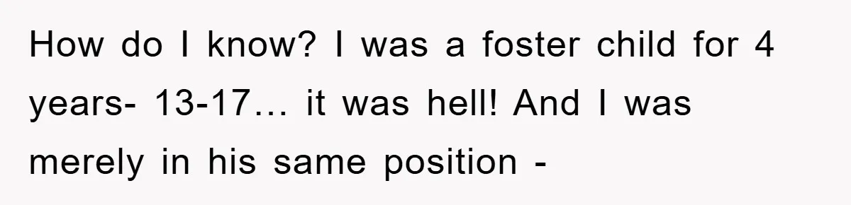 How do I know? I was a foster child for 4 years- 13-17… it was hell! And I was merely in his same position -