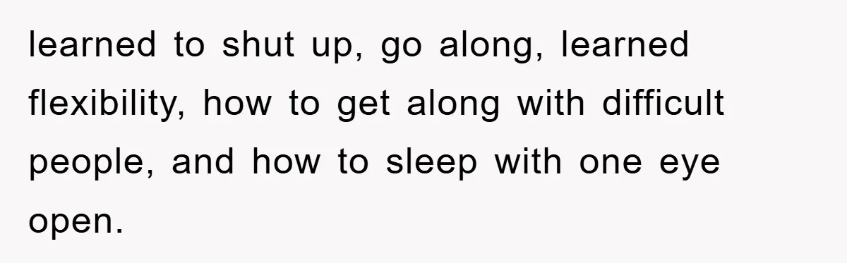 learned to shut up, go along, learned flexibility, how to get along with difficult people, and how to sleep with one eye open.
