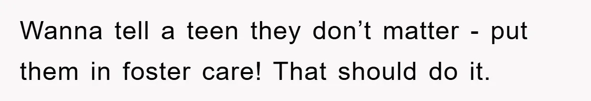 Wanna tell a teen they don’t matter - put them in foster care! That should do it.