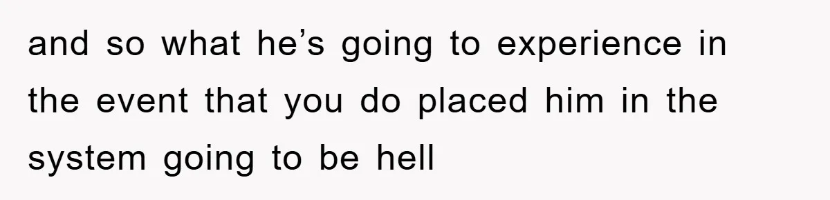 and so what he’s going to experience in the event that you do placed him in the system going to be hell