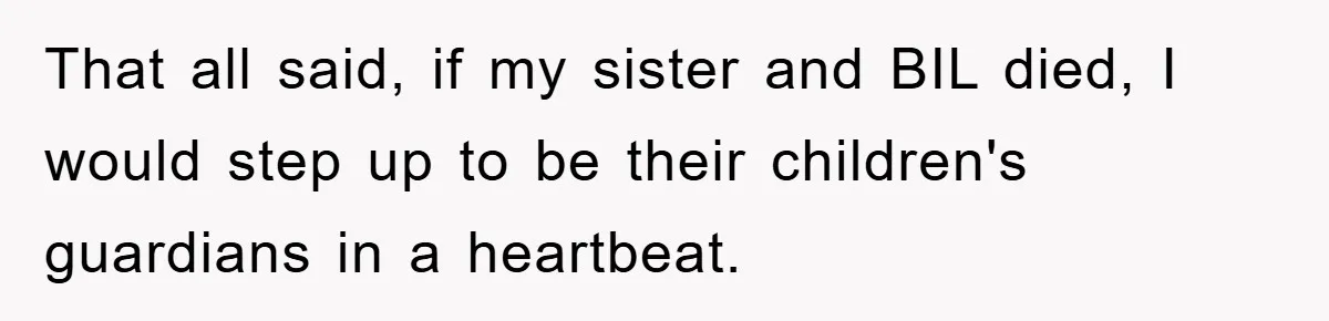 That all said, if my sister and BIL died, I would step up to be their children's guardians in a heartbeat.