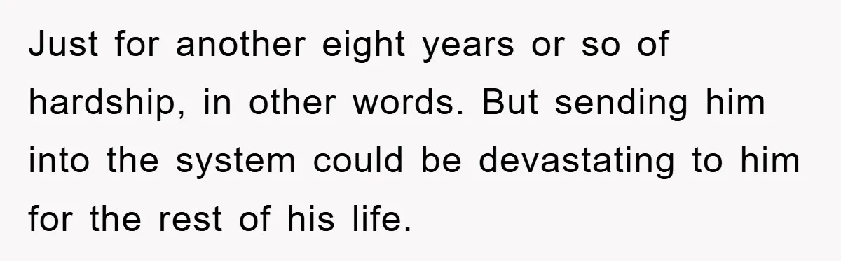 Just for another eight years or so of hardship, in other words. But sending him into the system could be devastating to him for the rest of his life.
