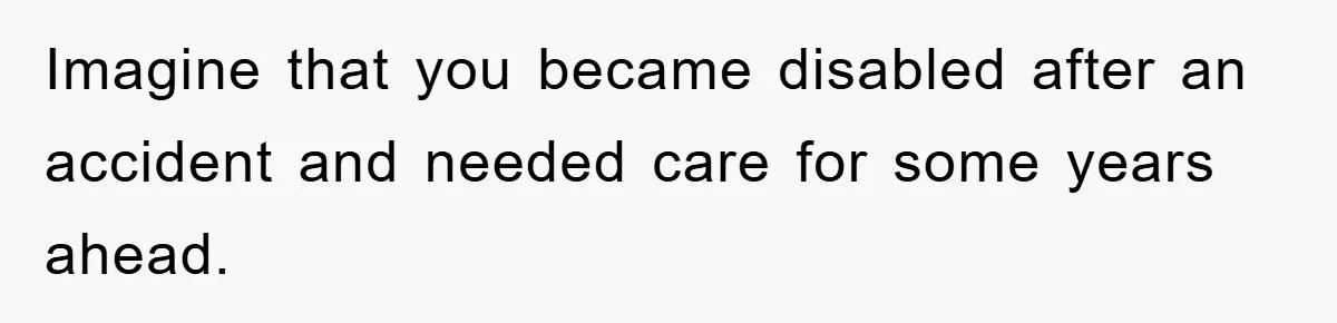 Imagine that you became disabled after an accident and needed care for some years ahead.