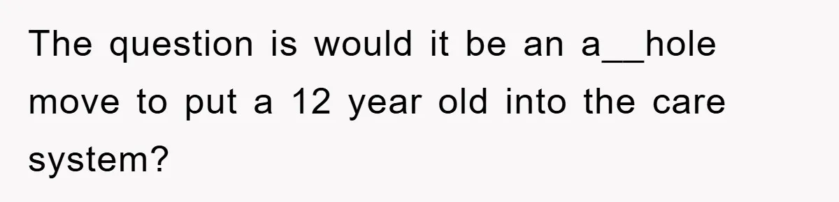 The question is would it be an a__hole move to put a 12 year old into the care system?