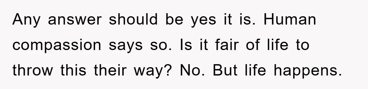 Any answer should be yes it is. Human compassion says so. Is it fair of life to throw this their way? No. But life happens.