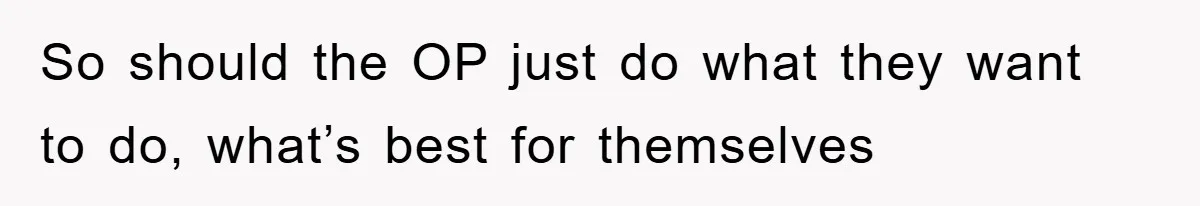 So should the OP just do what they want to do, what’s best for themselves