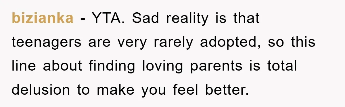 bizianka − YTA. Sad reality is that teenagers are very rarely adopted, so this line about finding loving parents is total delusion to make you feel better.