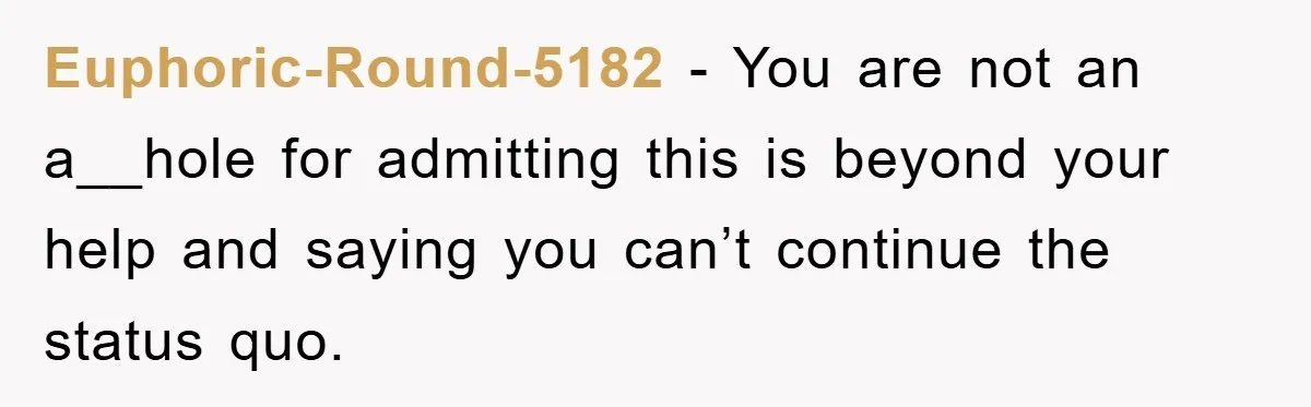 Euphoric-Round-5182 − You are not an a__hole for admitting this is beyond your help and saying you can’t continue the status quo.