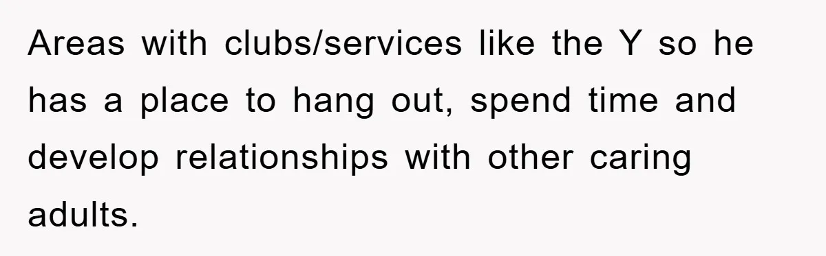 Areas with clubs/services like the Y so he has a place to hang out, spend time and develop relationships with other caring adults.