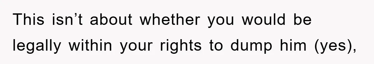 This isn’t about whether you would be legally within your rights to dump him (yes),