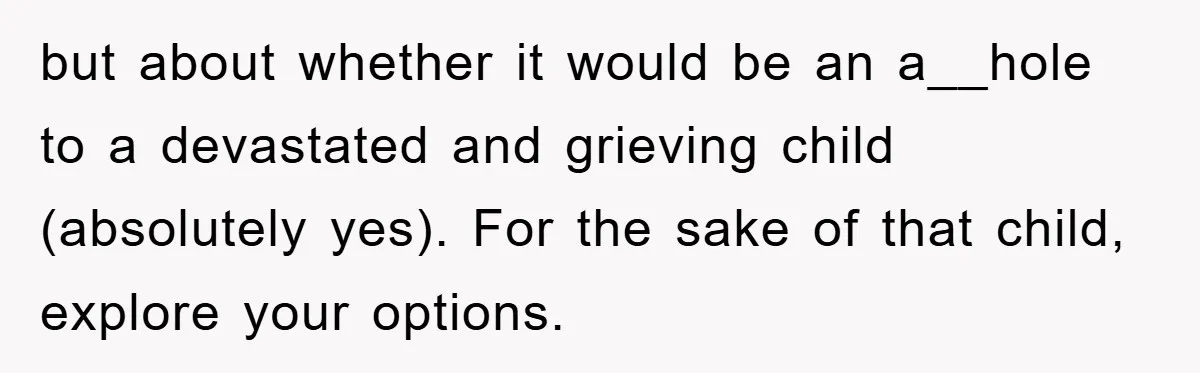 but about whether it would be an a__hole to a devastated and grieving child (absolutely yes). For the sake of that child, explore your options.