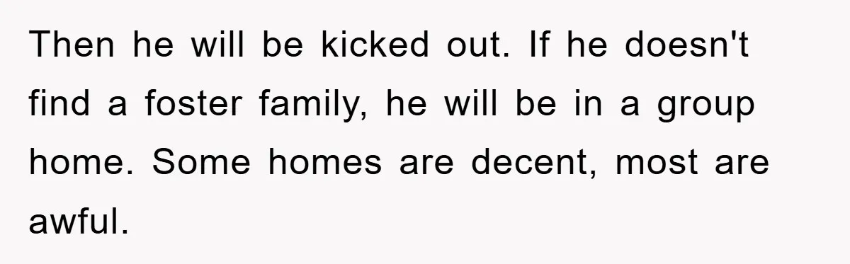 Then he will be kicked out. If he doesn't find a foster family, he will be in a group home. Some homes are decent, most are awful.