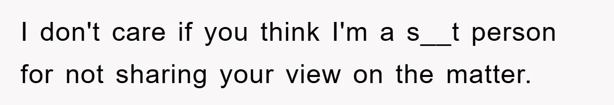 I don't care if you think I'm a s__t person for not sharing your view on the matter.