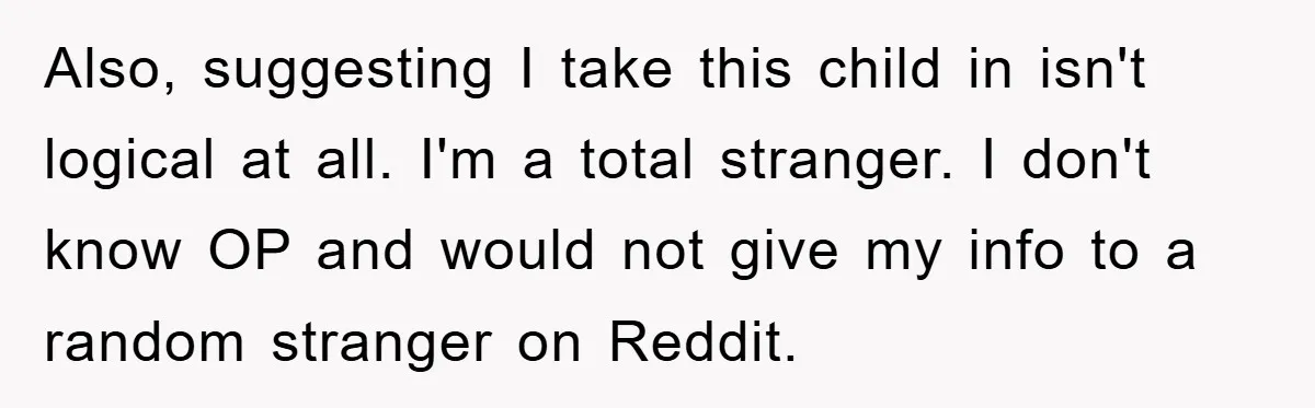 Also, suggesting I take this child in isn't logical at all. I'm a total stranger. I don't know OP and would not give my info to a random stranger on...