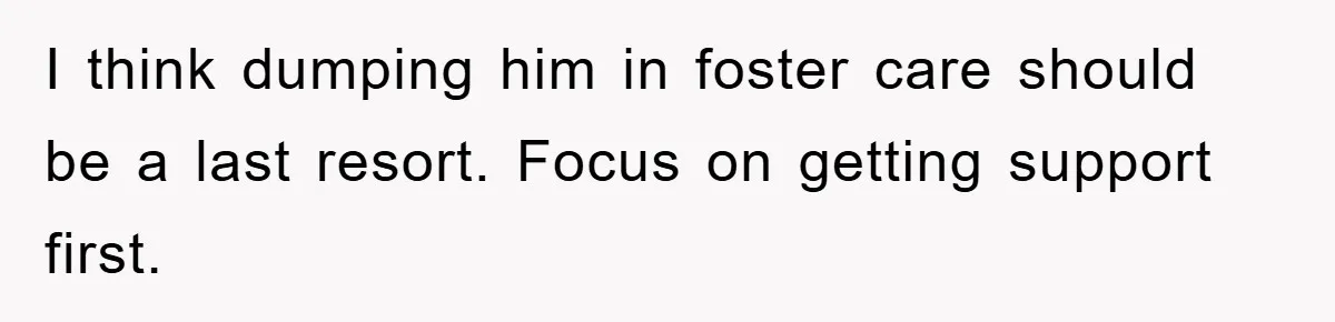 I think dumping him in foster care should be a last resort. Focus on getting support first.