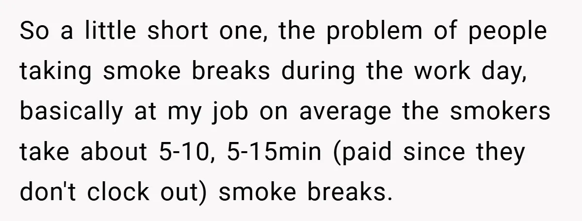 So a little short one, the problem of people taking smoke breaks during the work day, basically at my job on average the smokers take about 5-10, 5-15min (paid since...