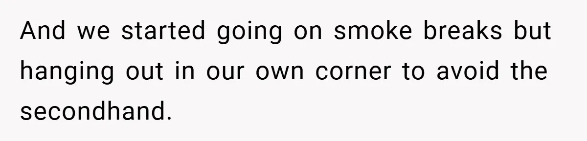 And we started going on smoke breaks but hanging out in our own corner to avoid the secondhand.