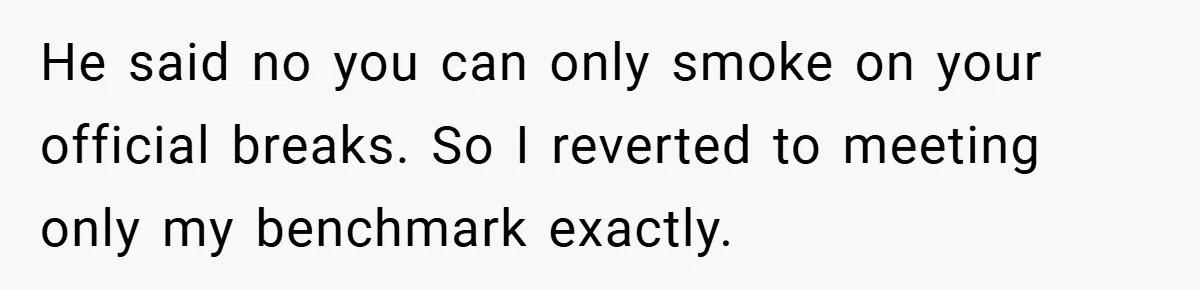 He said no you can only smoke on your official breaks. So I reverted to meeting only my benchmark exactly.