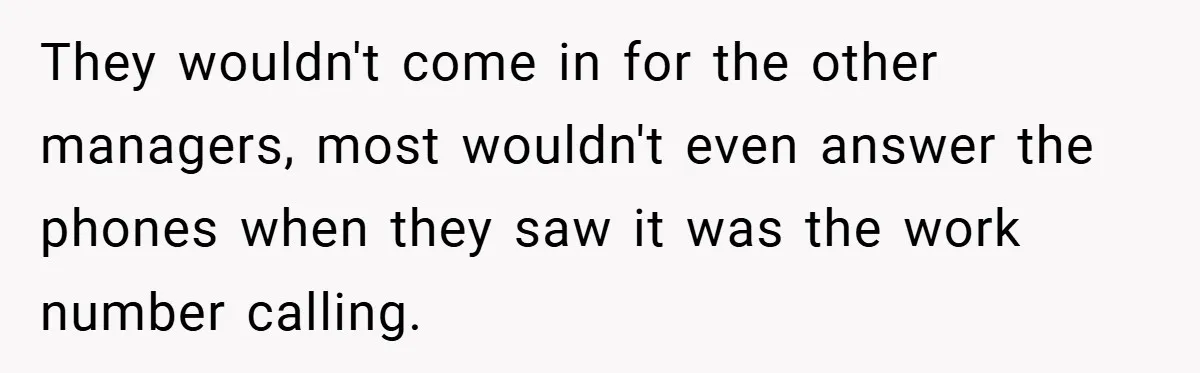 They wouldn't come in for the other managers, most wouldn't even answer the phones when they saw it was the work number calling.