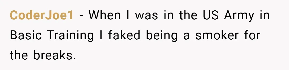 CoderJoe1 − When I was in the US Army in Basic Training I faked being a smoker for the breaks.