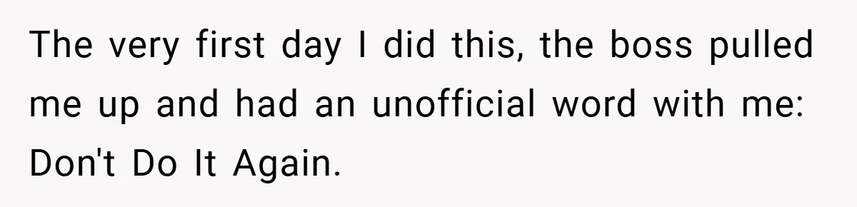 The very first day I did this, the boss pulled me up and had an unofficial word with me: Don't Do It Again.