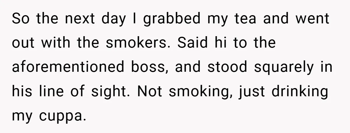 So the next day I grabbed my tea and went out with the smokers. Said hi to the aforementioned boss, and stood squarely in his line of sight. Not smoking,...