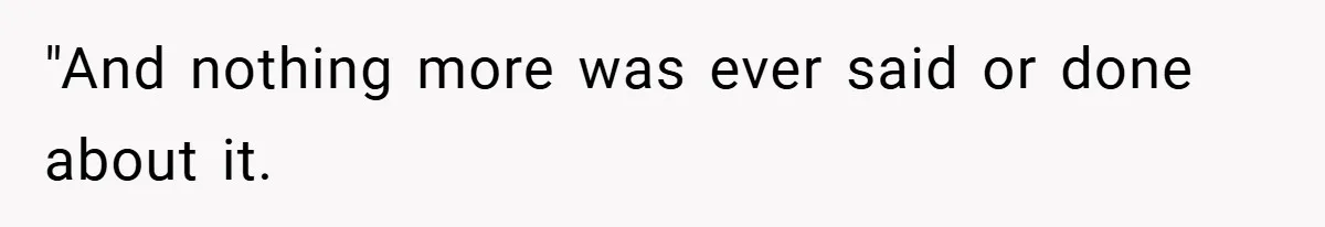 "And nothing more was ever said or done about it.