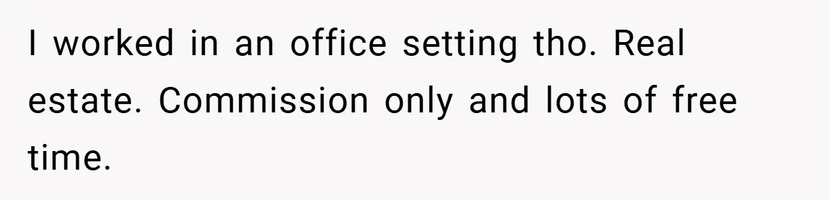 I worked in an office setting tho. Real estate. Commission only and lots of free time.