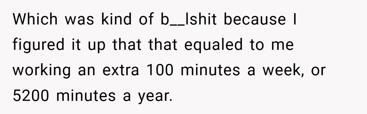 Which was kind of b__lshit because I figured it up that that equaled to me working an extra 100 minutes a week, or 5200 minutes a year.
