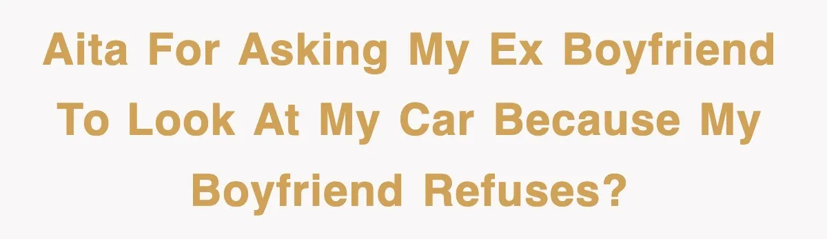 AITA for asking my ex boyfriend to look at my car because my boyfriend refuses?