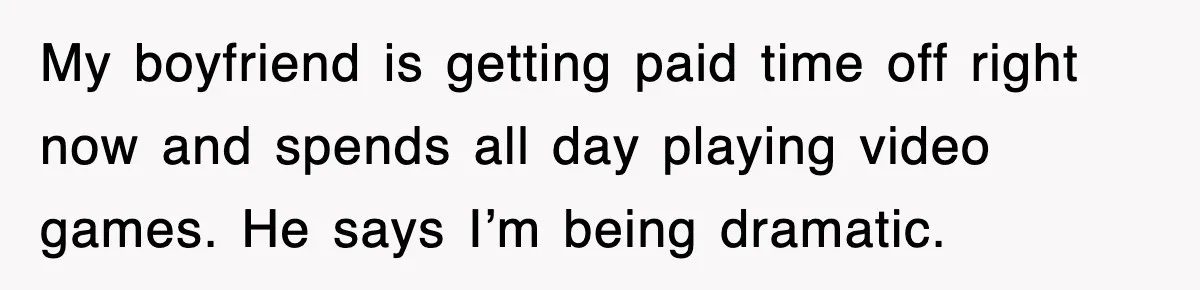 My boyfriend is getting paid time off right now and spends all day playing video games. He says I’m being dramatic.